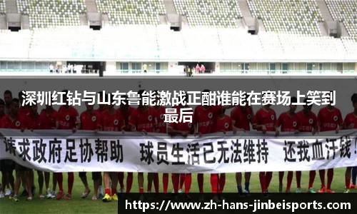 深圳红钻与山东鲁能激战正酣谁能在赛场上笑到最后